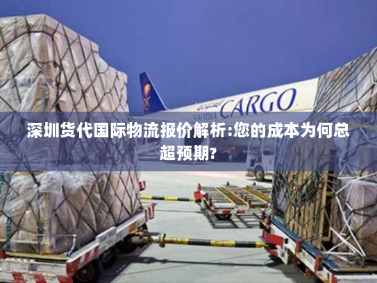 深圳货代国际物流报价解析:您的成本为何总超预期? 深圳货代国际物流报价解析:您的成本为何总超预期?