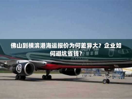 佛山到横滨港海运报价为何差异大？企业如何避坑省钱？