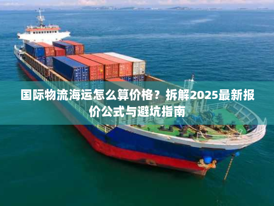 国际物流海运怎么算价格?拆解2025最新报价公式与避坑指南 国际物流海运怎么算价格?拆解2025最新报价公式与避坑指南
