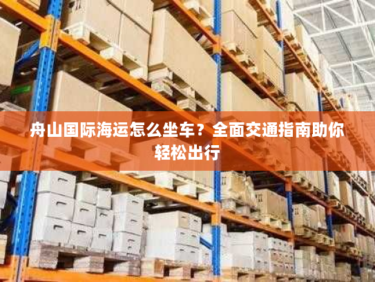 舟山国际海运怎么坐车?全面交通指南助你轻松出行 舟山国际海运怎么坐车?全面交通指南助你轻松出行