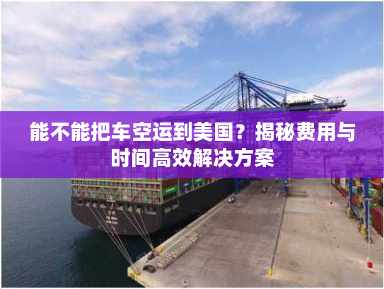 能不能把车空运到美国?揭秘费用与时间高效解决方案 能不能把车空运到美国?揭秘费用与时间高效解决方案