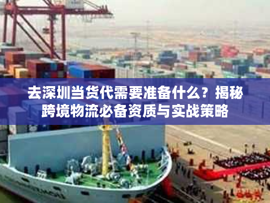 去深圳当货代需要准备什么？揭秘跨境物流必备资质与实战策略