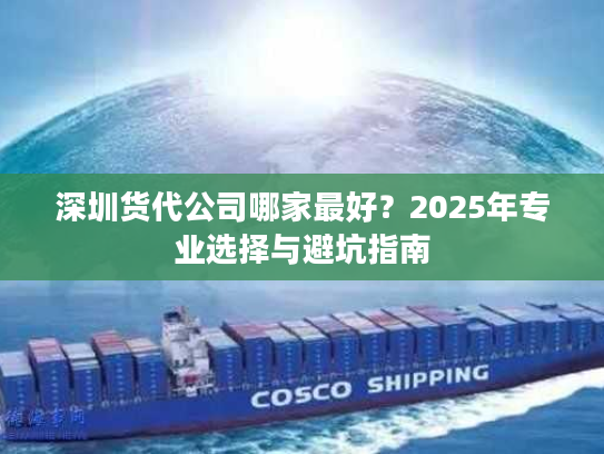 深圳货代公司哪家最好？2025年专业选择与避坑指南