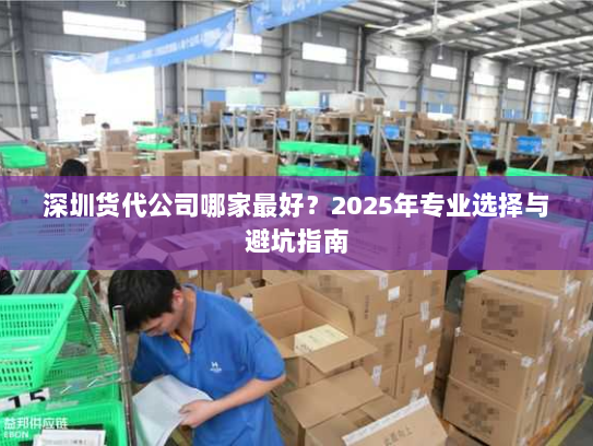 深圳货代公司哪家最好？2025年专业选择与避坑指南