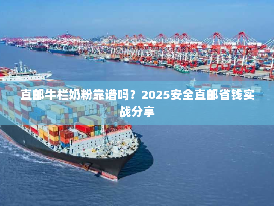 直邮牛栏奶粉靠谱吗？2025安全直邮省钱实战分享