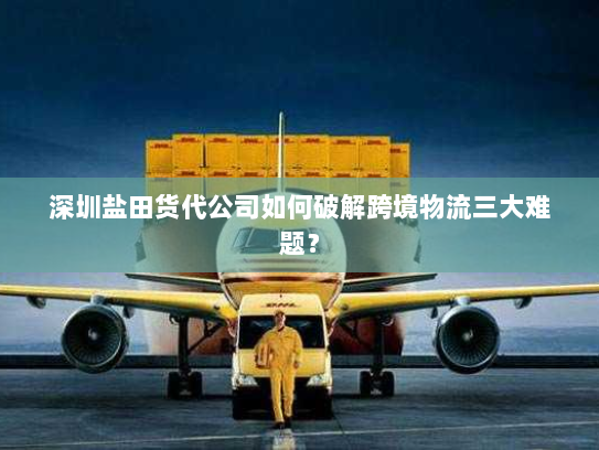 深圳盐田货代公司如何破解跨境物流三大难题? 深圳盐田货代公司如何破解跨境物流三大难题?