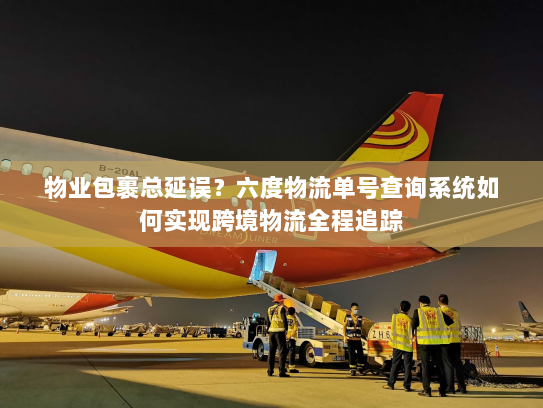 物业包裹总延误？六度物流单号查询系统如何实现跨境物流全程追踪