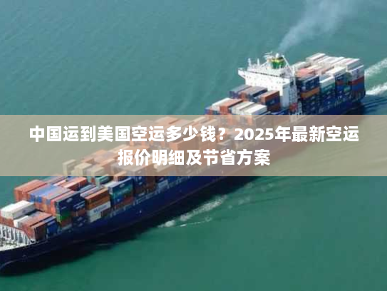 中国运到美国空运多少钱？2025年最新空运报价明细及节省方案