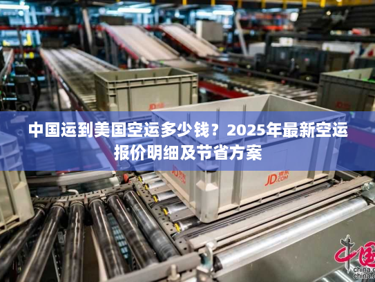 中国运到美国空运多少钱？2025年最新空运报价明细及节省方案