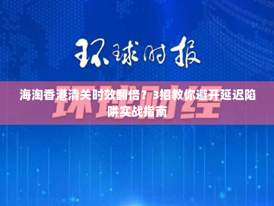 海淘香港清关时效翻倍？3招教你避开延迟陷阱实战指南