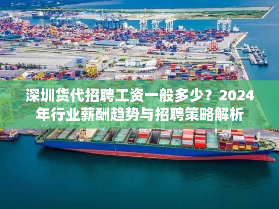 深圳货代招聘工资一般多少?2024年行业薪酬趋势与招聘策略解析 深圳货代招聘工资一般多少?2024年行业薪酬趋势与招聘策略解析