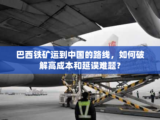 巴西铁矿运到中国的路线，如何破解高成本和延误难题？