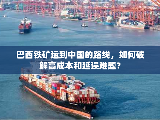 巴西铁矿运到中国的路线，如何破解高成本和延误难题？