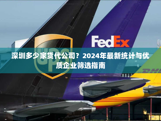 深圳多少家货代公司?2024年最新统计与优质企业筛选指南 深圳多少家货代公司?2024年最新统计与优质企业筛选指南