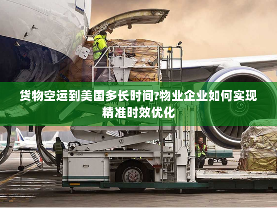 货物空运到美国多长时间?物业企业如何实现精准时效优化