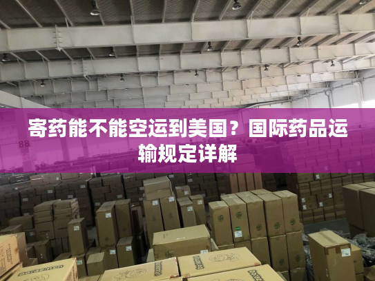 寄药能不能空运到美国?国际药品运输规定详解 寄药能不能空运到美国?国际药品运输规定详解