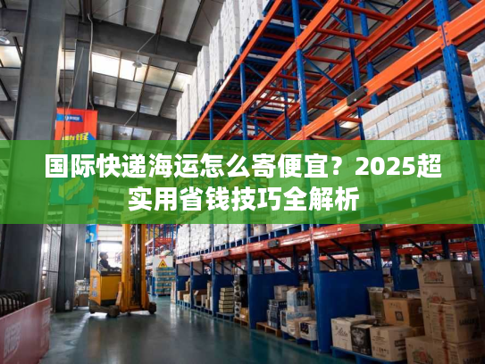 国际快递海运怎么寄便宜?2025超实用省钱技巧全解析 国际快递海运怎么寄便宜?2025超实用省钱技巧全解析