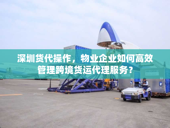 深圳货代操作，物业企业如何高效管理跨境货运代理服务？