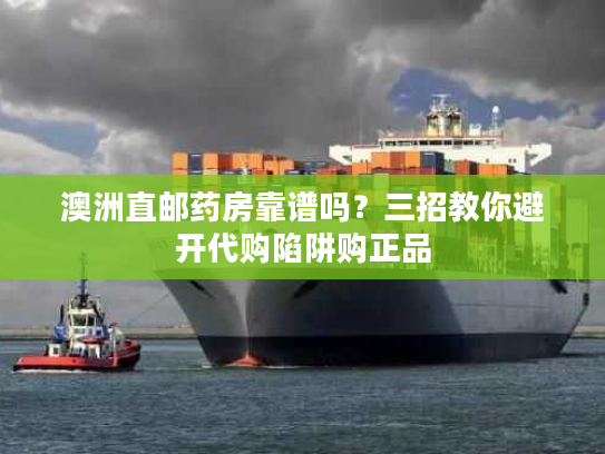 澳洲直邮药房靠谱吗？三招教你避开代购陷阱购正品