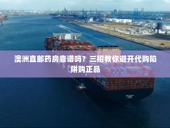 澳洲直邮药房靠谱吗?三招教你避开代购陷阱购正品 澳洲直邮药房靠谱吗?三招教你避开代购陷阱购正品