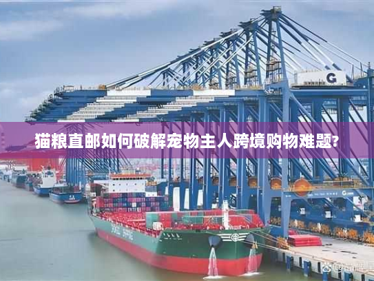 猫粮直邮如何破解宠物主人跨境购物难题?