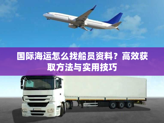 国际海运怎么找船员资料？高效获取方法与实用技巧