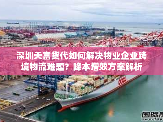 深圳天富货代如何解决物业企业跨境物流难题？降本增效方案解析