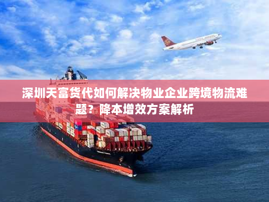 深圳天富货代如何解决物业企业跨境物流难题?降本增效方案解析 深圳天富货代如何解决物业企业跨境物流难题?降本增效方案解析