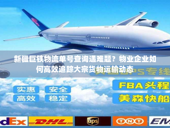 新疆巨铁物流单号查询遇难题?物业企业如何高效追踪大宗货物运输动态 新疆巨铁物流单号查询遇难题?物业企业如何高效追踪大宗货物运输动态
