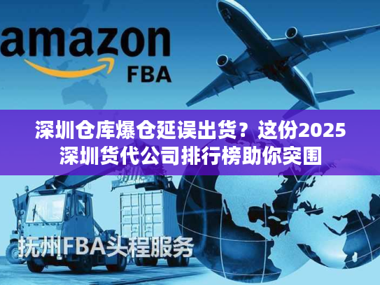 深圳仓库爆仓延误出货？这份2025深圳货代公司排行榜助你突围