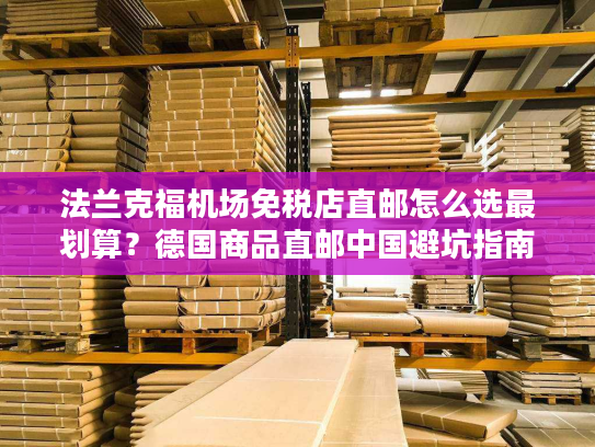 法兰克福机场免税店直邮怎么选最划算?德国商品直邮中国避坑指南 法兰克福机场免税店直邮怎么选最划算?德国商品直邮中国避坑指南