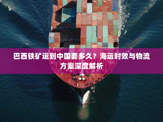 巴西铁矿运到中国要多久?海运时效与物流方案深度解析 巴西铁矿运到中国要多久?海运时效与物流方案深度解析