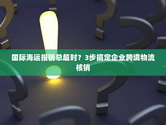 国际海运报销总超时?3步搞定企业跨境物流核销 国际海运报销总超时?3步搞定企业跨境物流核销