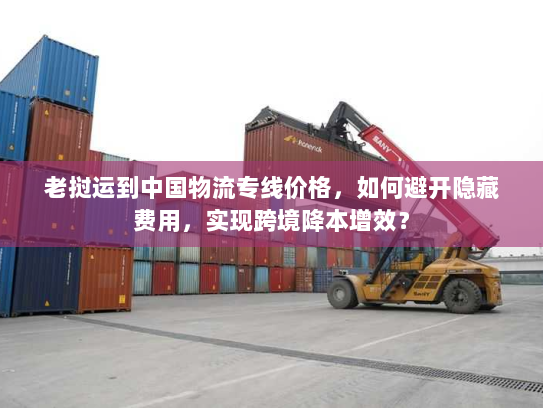老挝运到中国物流专线价格,如何避开隐藏费用,实现跨境降本增效? 老挝运到中国物流专线价格,如何避开隐藏费用,实现跨境降本增效?
