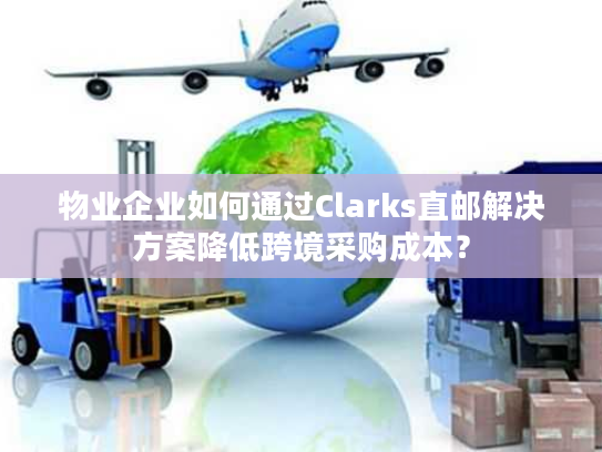 物业企业如何通过Clarks直邮解决方案降低跨境采购成本？
