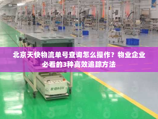 北京天快物流单号查询怎么操作？物业企业必看的3种高效追踪方法