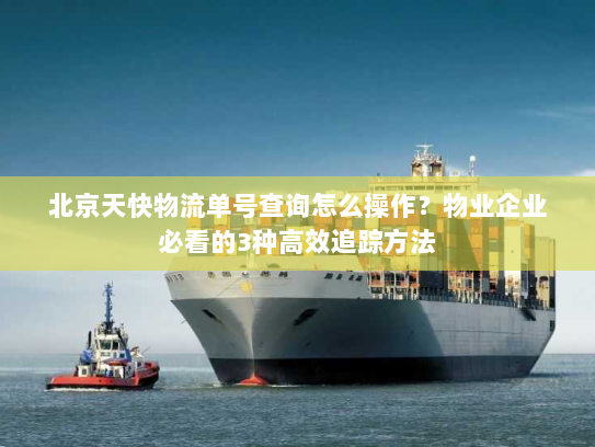北京天快物流单号查询怎么操作？物业企业必看的3种高效追踪方法