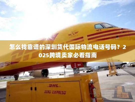 怎么找靠谱的深圳货代国际物流电话号码?2025跨境卖家必看指南 怎么找靠谱的深圳货代国际物流电话号码?2025跨境卖家必看指南