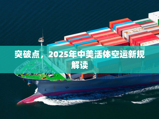 突破点，2025年中美活体空运新规解读