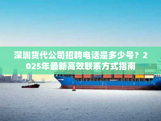 深圳货代公司招聘电话是多少号？2025年最新高效联系方式指南