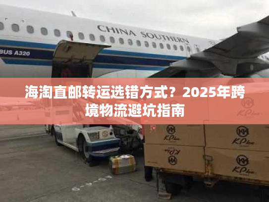 海淘直邮转运选错方式?2025年跨境物流避坑指南 海淘直邮转运选错方式?2025年跨境物流避坑指南