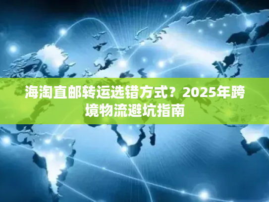 海淘直邮转运选错方式?2025年跨境物流避坑指南 海淘直邮转运选错方式?2025年跨境物流避坑指南