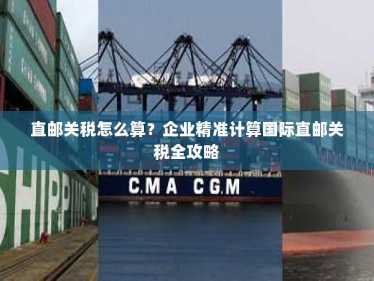 直邮关税怎么算?企业精准计算国际直邮关税全攻略 直邮关税怎么算?企业精准计算国际直邮关税全攻略