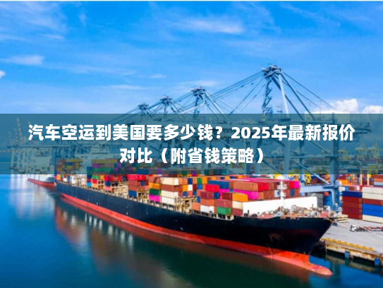 汽车空运到美国要多少钱?2025年最新报价对比(附省钱策略) 汽车空运到美国要多少钱?2025年最新报价对比(附省钱策略)