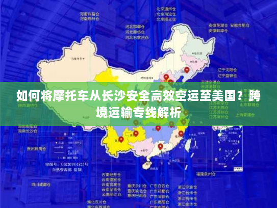 如何将摩托车从长沙安全高效空运至美国？跨境运输专线解析