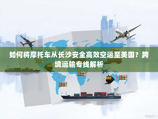 如何将摩托车从长沙安全高效空运至美国？跨境运输专线解析