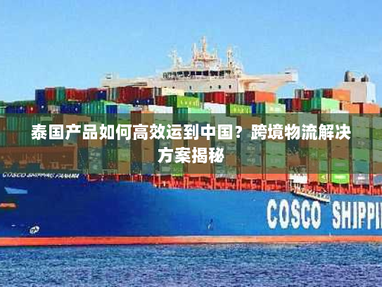 泰国产品如何高效运到中国？跨境物流解决方案揭秘