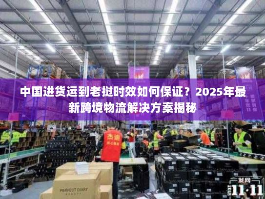 中国进货运到老挝时效如何保证?2025年最新跨境物流解决方案揭秘 中国进货运到老挝时效如何保证?2025年最新跨境物流解决方案揭秘
