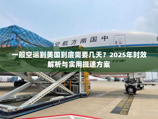 一般空运到美国到底需要几天?2025年时效解析与实用提速方案 一般空运到美国到底需要几天?2025年时效解析与实用提速方案