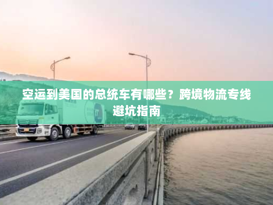 空运到美国的总统车有哪些?跨境物流专线避坑指南 空运到美国的总统车有哪些?跨境物流专线避坑指南